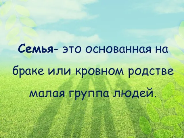 Семья- это основанная на браке или кровном родстве малая группа людей.