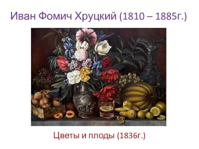 Иван Фомич Хруцкий (1810 – 1885г.) Цветы и плоды (1836г.)