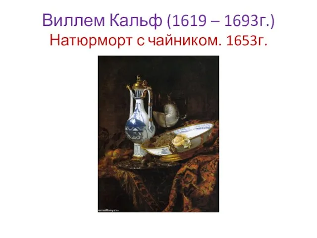 Виллем Кальф (1619 – 1693г.) Натюрморт с чайником. 1653г.