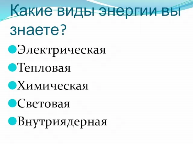 Какие виды энергии вы знаете? Электрическая Тепловая Химическая Световая Внутриядерная