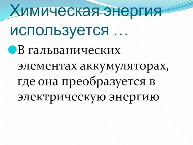 Химическая энергия используется … В гальванических элементах аккумуляторах, где она преобразуется в электрическую энергию