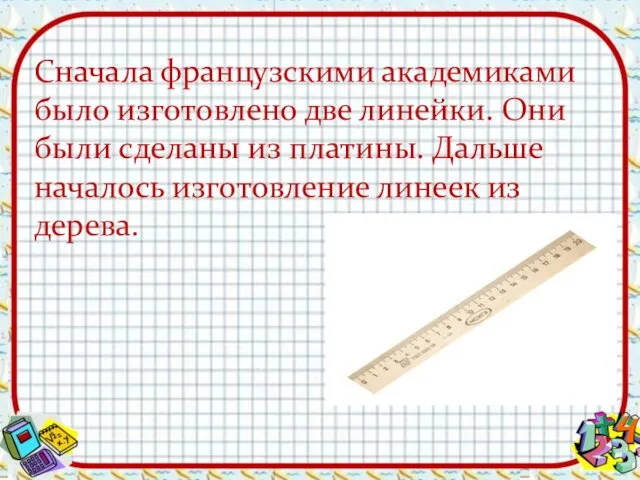 Сначала французскими академиками было изготовлено две линейки. Они были сделаны из платины.