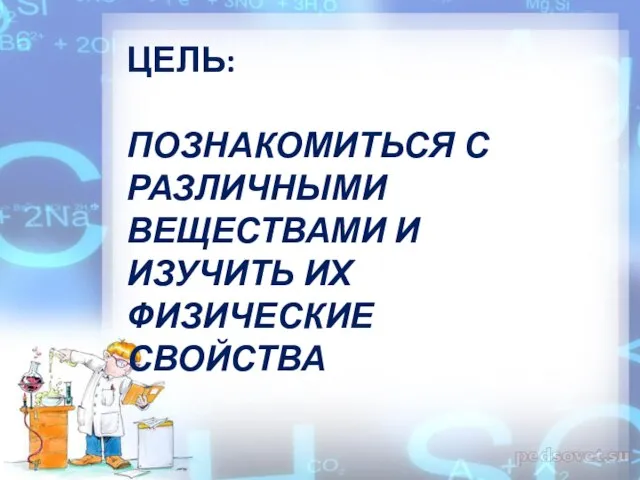 ЦЕЛЬ: ПОЗНАКОМИТЬСЯ С РАЗЛИЧНЫМИ ВЕЩЕСТВАМИ И ИЗУЧИТЬ ИХ ФИЗИЧЕСКИЕ СВОЙСТВА