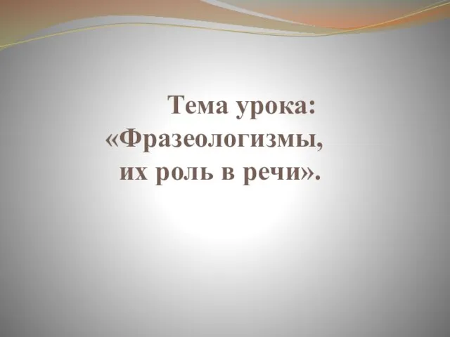 Тема урока: «Фразеологизмы, их роль в речи».