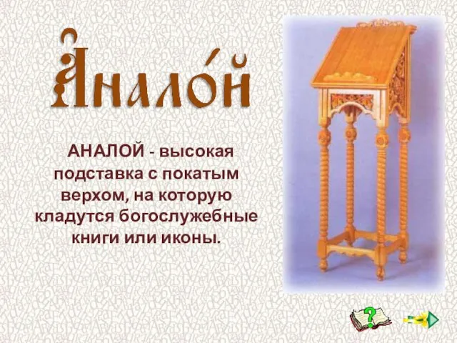 АНАЛОЙ - высокая подставка с покатым верхом, на которую кладутся богослужебные книги или иконы.