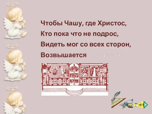 Чтобы Чашу, где Христос, Кто пока что не подрос, Видеть мог со всех сторон, Возвышается