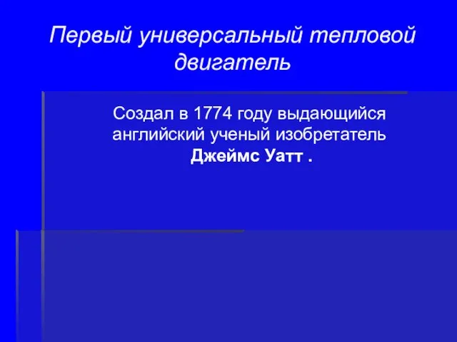 Первый универсальный тепловой двигатель Создал в 1774 году выдающийся английский ученый изобретатель Джеймс Уатт .