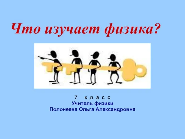 Что изучает физика? 7 к л а с с Учитель физики Полонеева Ольга Александровна