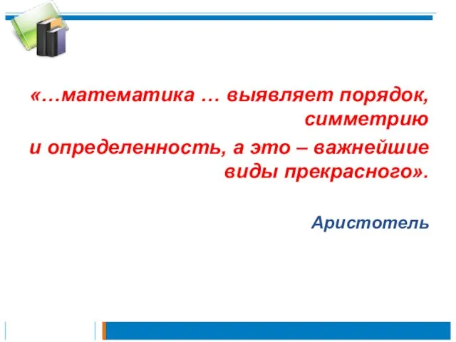 «…математика … выявляет порядок, симметрию и определенность, а это – важнейшие виды прекрасного». Аристотель