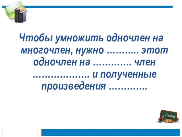 Чтобы умножить одночлен на многочлен, нужно ……….. этот одночлен на …………. член