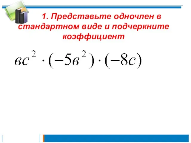 1. Представьте одночлен в стандартном виде и подчеркните коэффициент