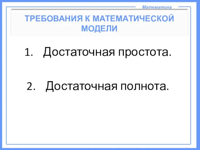 Математика ТРЕБОВАНИЯ К МАТЕМАТИЧЕСКОЙ МОДЕЛИ Достаточная простота. Достаточная полнота.