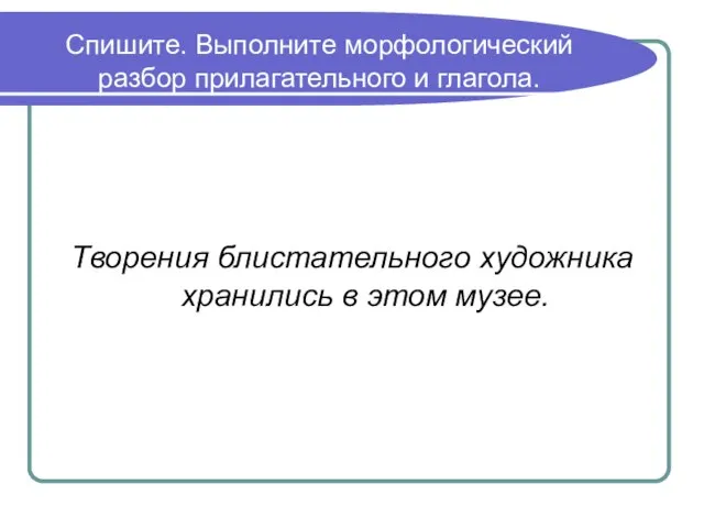 Спишите. Выполните морфологический разбор прилагательного и глагола. Творения блистательного художника хранились в этом музее.