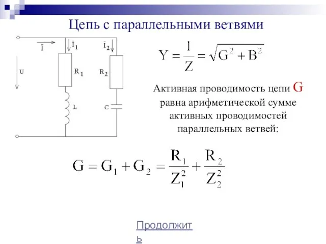 Цепь с параллельными ветвями Продолжить Активная проводимость цепи G равна арифметической сумме активных проводимостей параллельных ветвей: