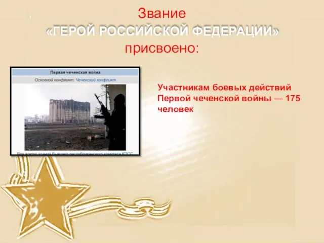 Звание присвоено: «ГЕРОЙ РОССИЙСКОЙ ФЕДЕРАЦИИ» Участникам боевых действий Первой чеченской войны — 175 человек