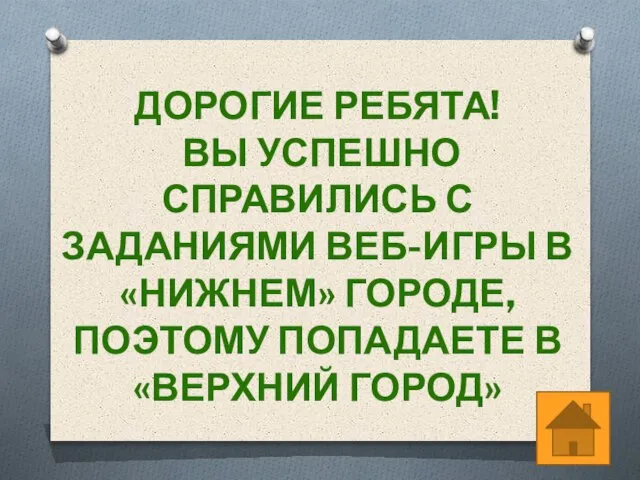 ДОРОГИЕ РЕБЯТА! ВЫ УСПЕШНО СПРАВИЛИСЬ С ЗАДАНИЯМИ ВЕБ-ИГРЫ В «НИЖНЕМ» ГОРОДЕ, ПОЭТОМУ ПОПАДАЕТЕ В «ВЕРХНИЙ ГОРОД»