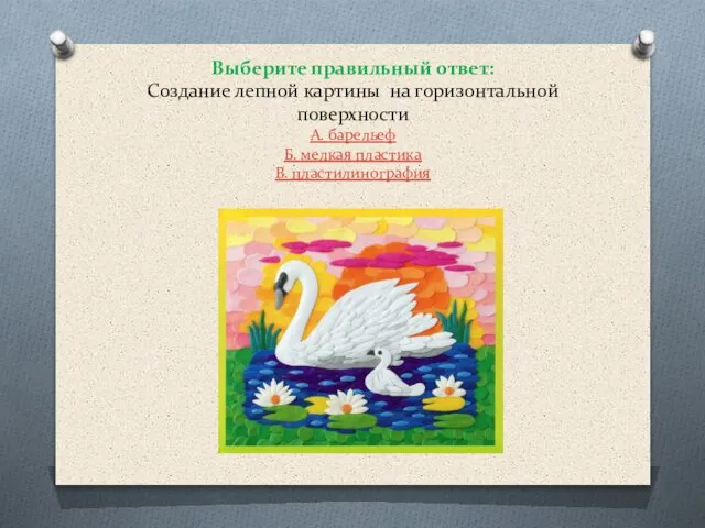 Выберите правильный ответ: Создание лепной картины на горизонтальной поверхности А. барельеф Б. мелкая пластика В. пластилинография