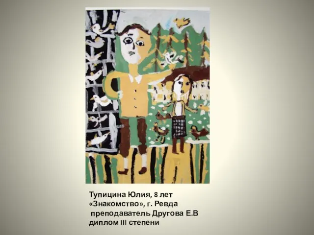 Тупицина Юлия, 8 лет «Знакомство», г. Ревда преподаватель Другова Е.В диплом III степени