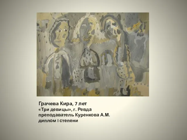 Грачева Кира, 7 лет «Три девицы», г. Ревда преподаватель Куренкова А.М. диплом I степени