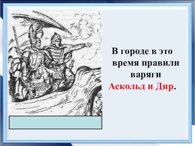 В городе в это время правили варяги Аскольд и Дир. Аскольд и Дир