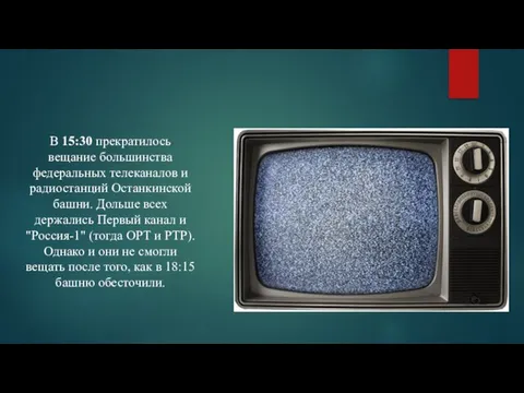 В 15:30 прекратилось вещание большинства федеральных телеканалов и радиостанций Останкинской башни. Дольше
