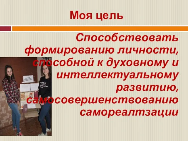 Моя цель Способствовать формированию личности, способной к духовному и интеллектуальному развитию, самосовершенствованию самореалтзации