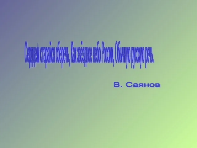 Сердцем старайся сберечь, Как звёздное небо России, Обычную русскую речь. В. Саянов