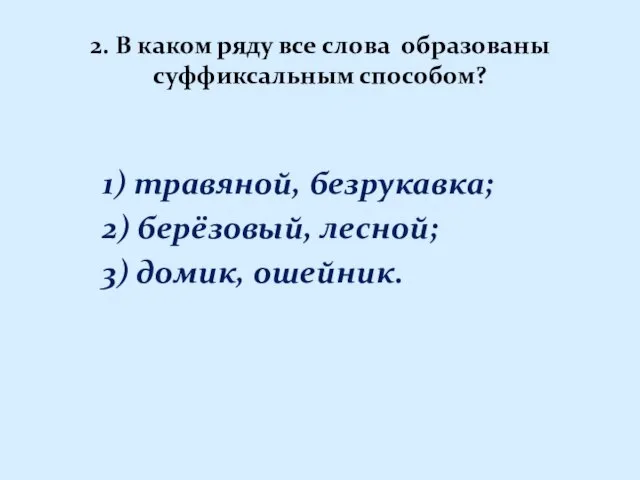 2. В каком ряду все слова образованы суффиксальным способом? 1) травяной, безрукавка;