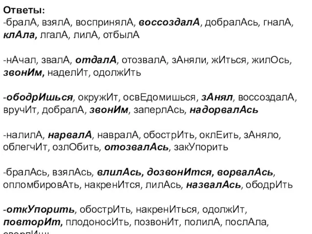 Ответы: -бралА, взялА, воспринялА, воссоздалА, добралАсь, гналА, клАла, лгалА, лилА, отбылА -нАчал,