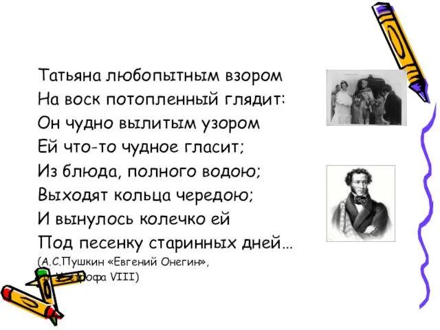 Татьяна любопытным взором На воск потопленный глядит: Он чудно вылитым узором Ей