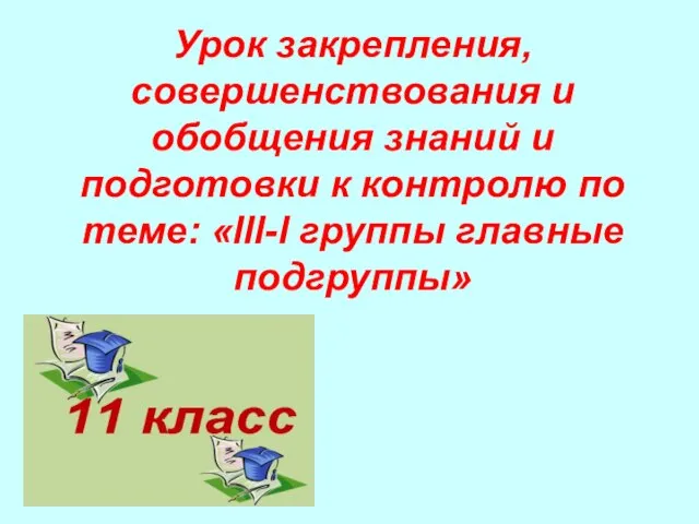 Урок закрепления, совершенствования и обобщения знаний и подготовки к контролю по теме: «lll-l группы главные подгруппы»