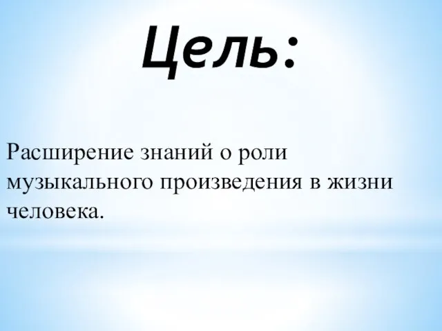 Цель: Расширение знаний о роли музыкального произведения в жизни человека.