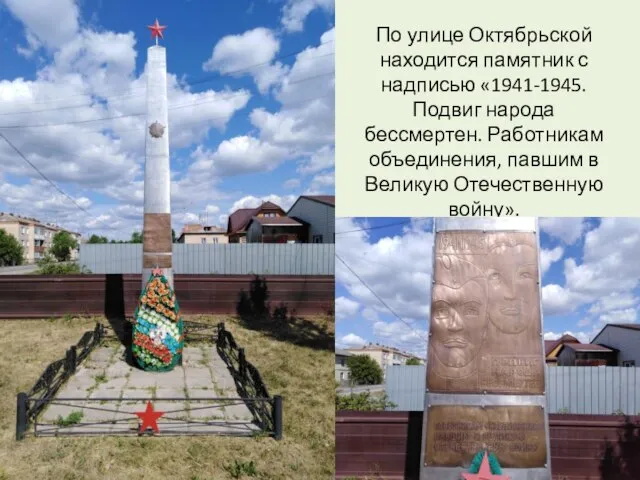 По улице Октябрьской находится памятник с надписью «1941-1945. Подвиг народа бессмертен. Работникам