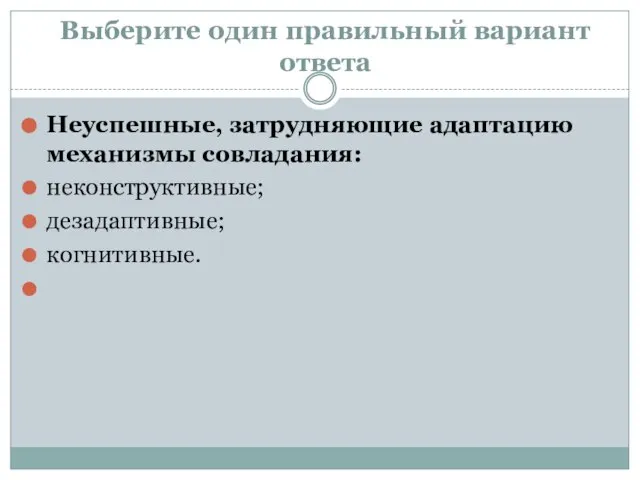 Выберите один правильный вариант ответа Неуспешные, затрудняющие адаптацию механизмы совладания: неконструктивные; дезадаптивные; когнитивные.