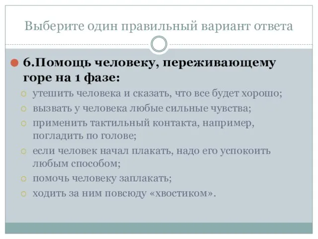 Выберите один правильный вариант ответа 6.Помощь человеку, переживающему горе на 1 фазе: