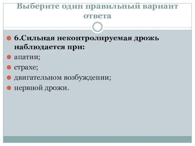 Выберите один правильный вариант ответа 6.Сильная неконтролируемая дрожь наблюдается при: апатии; страхе; двигательном возбуждении; нервной дрожи.