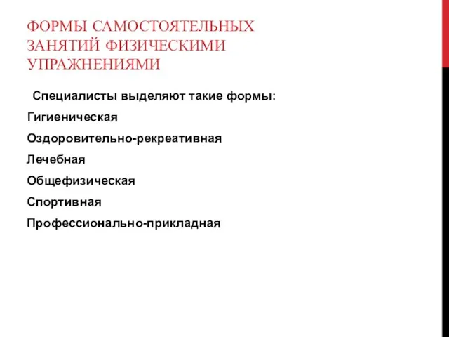 ФОРМЫ САМОСТОЯТЕЛЬНЫХ ЗАНЯТИЙ ФИЗИЧЕСКИМИ УПРАЖНЕНИЯМИ Специалисты выделяют такие формы: Гигиеническая Оздоровительно-рекреативная Лечебная Общефизическая Спортивная Профессионально-прикладная