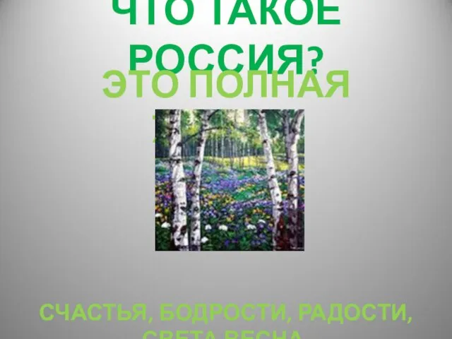 ЧТО ТАКОЕ РОССИЯ? ЭТО ПОЛНАЯ ЖИЗНИ, СЧАСТЬЯ, БОДРОСТИ, РАДОСТИ, СВЕТА ВЕСНА.