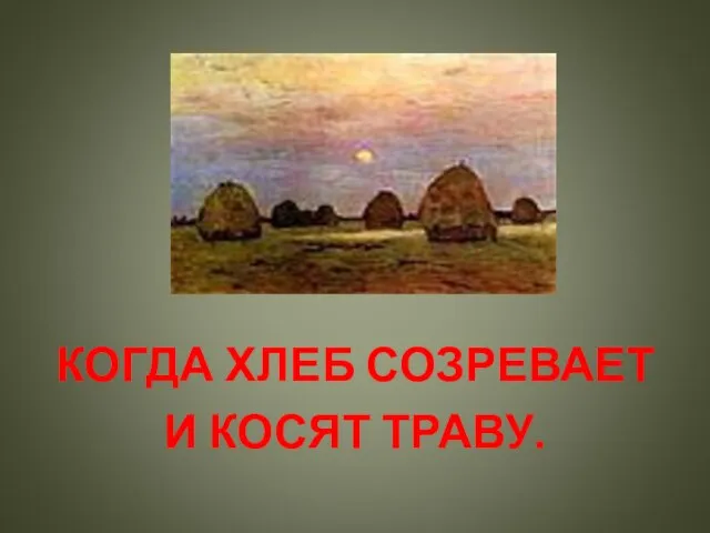 КОГДА ХЛЕБ СОЗРЕВАЕТ И КОСЯТ ТРАВУ.