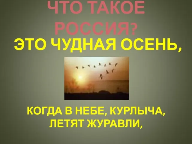 ЧТО ТАКОЕ РОССИЯ? ЭТО ЧУДНАЯ ОСЕНЬ, КОГДА В НЕБЕ, КУРЛЫЧА, ЛЕТЯТ ЖУРАВЛИ,