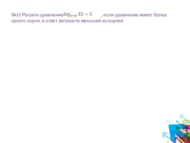 №10 Решите уравнение: , если уравнение имеет более одного корня, в ответ запишите меньший из корней