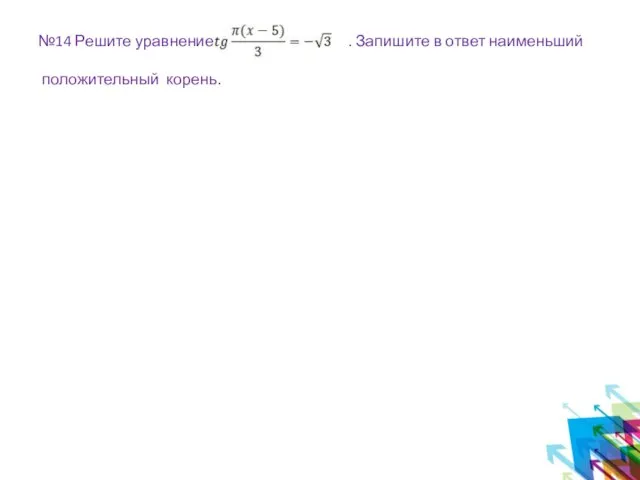 №14 Решите уравнение: . Запишите в ответ наименьший положительный корень.