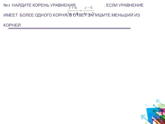 №3 НАЙДИТЕ КОРЕНЬ УРАВНЕНИЯ . ЕСЛИ УРАВНЕНИЕ ИМЕЕТ БОЛЕЕ ОДНОГО КОРНЯ, В