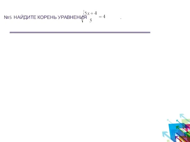 №5 НАЙДИТЕ КОРЕНЬ УРАВНЕНИЯ .