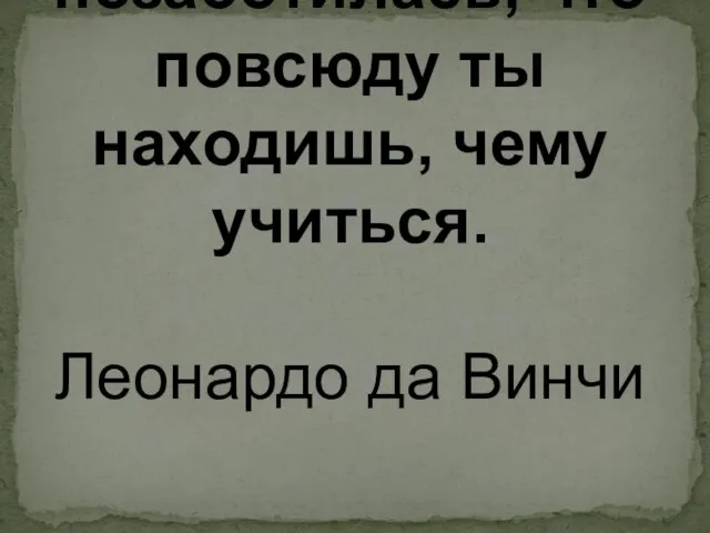 Природа так обо всем позаботилась, что повсюду ты находишь, чему учиться. Леонардо да Винчи