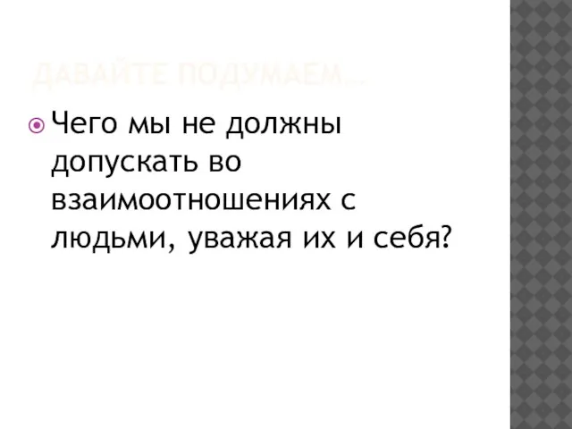 ДАВАЙТЕ ПОДУМАЕМ… Чего мы не должны допускать во взаимоотношениях с людьми, уважая их и себя?