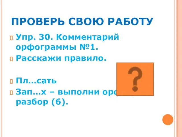 ПРОВЕРЬ СВОЮ РАБОТУ Упр. 30. Комментарий орфограммы №1. Расскажи правило. Пл…сать Зап…х – выполни орфогр.разбор (6).