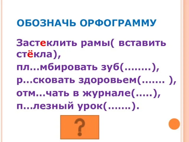 ОБОЗНАЧЬ ОРФОГРАММУ Застеклить рамы( вставить стёкла), пл…мбировать зуб(……..), р…сковать здоровьем(……. ), отм…чать в журнале(…..), п…лезный урок(…….).