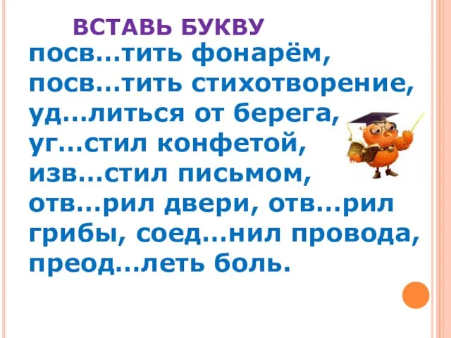 ВСТАВЬ БУКВУ посв…тить фонарём, посв…тить стихотворение, уд…литься от берега, уг…стил конфетой,изв…стил письмом,