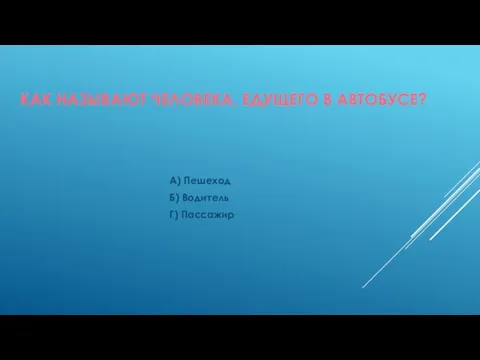 КАК НАЗЫВАЮТ ЧЕЛОВЕКА, ЕДУЩЕГО В АВТОБУСЕ? А) Пешеход Б) Водитель Г) Пассажир